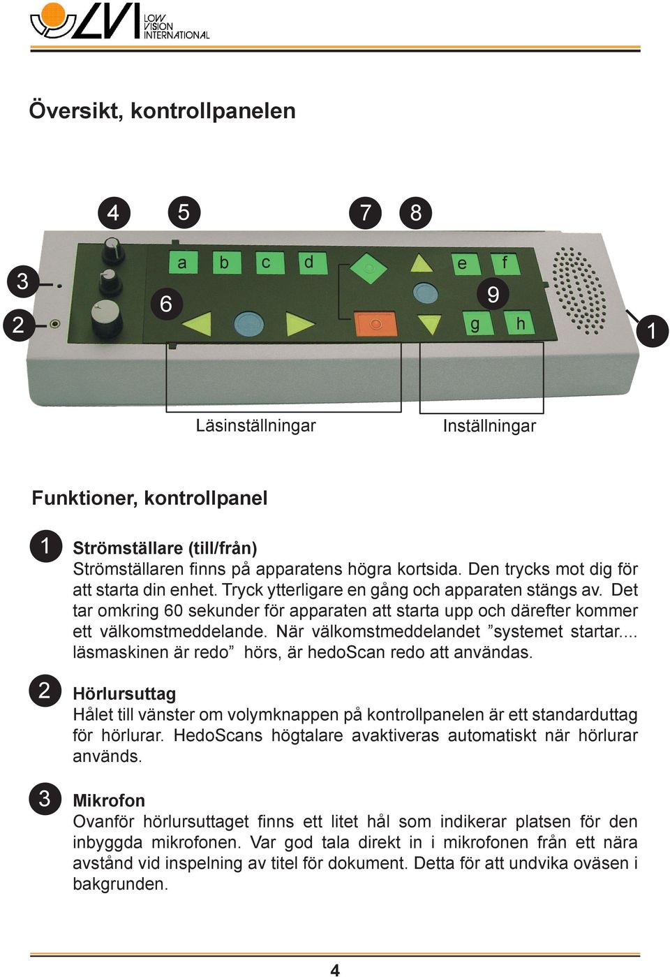 Det tar omkring 60 sekunder för apparaten att starta upp och därefter kommer ett välkomstmeddelande. När välkomstmeddelandet systemet startar... läsmaskinen är redo hörs, är hedoscan redo att användas.