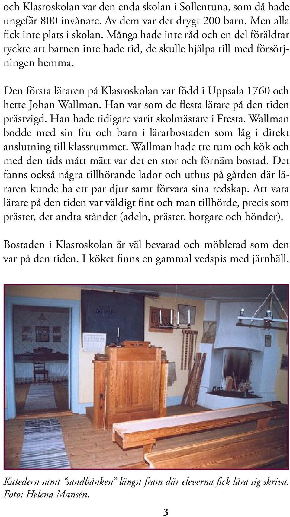 Den första läraren på Klasroskolan var född i Uppsala 1760 och hette Johan Wallman. Han var som de flesta lärare på den tiden prästvigd. Han hade tidigare varit skolmästare i Fresta.