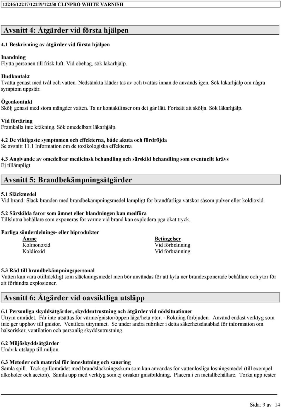 Ta ur kontaktlinser om det går lätt. Fortsätt att skölja. Sök läkarhjälp. Vid förtäring Framkalla inte kräkning. Sök omedelbart läkarhjälp. 4.