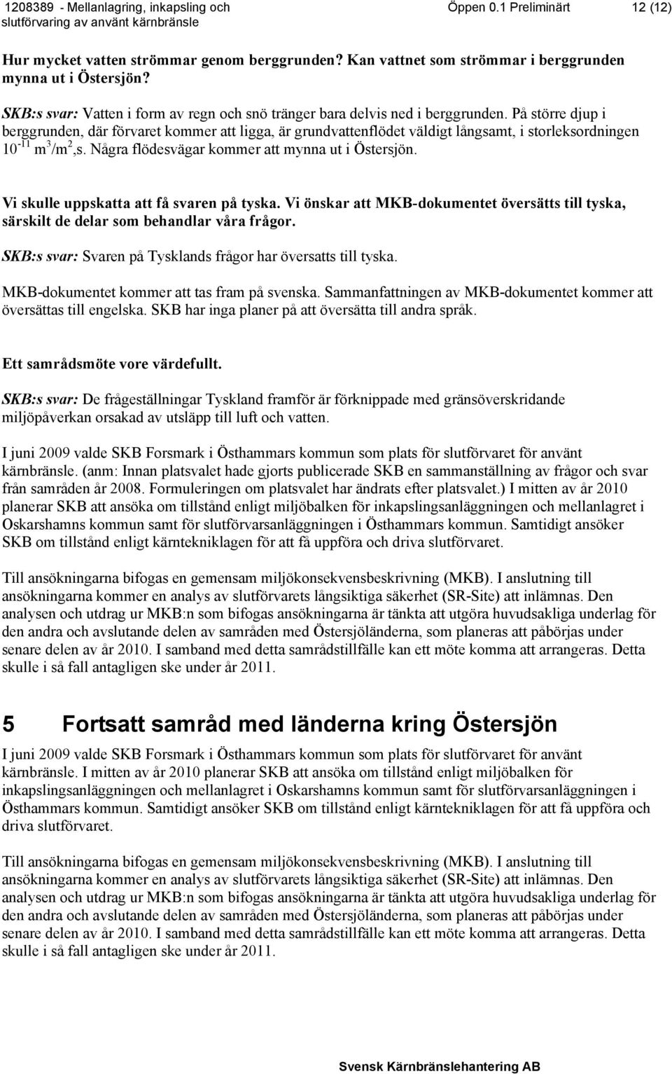 På större djup i berggrunden, där förvaret kommer att ligga, är grundvattenflödet väldigt långsamt, i storleksordningen 10-11 m 3 /m 2,s. Några flödesvägar kommer att mynna ut i Östersjön.