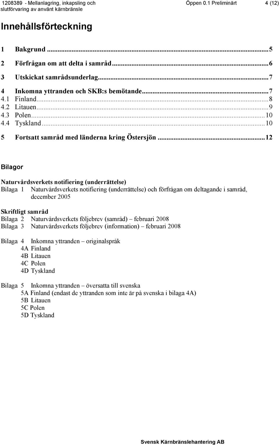 ..12 Bilagor Naturvårdsverkets notifiering (underrättelse) Bilaga 1 Naturvårdsverkets notifiering (underrättelse) och förfrågan om deltagande i samråd, december 2005 Skriftligt samråd Bilaga 2
