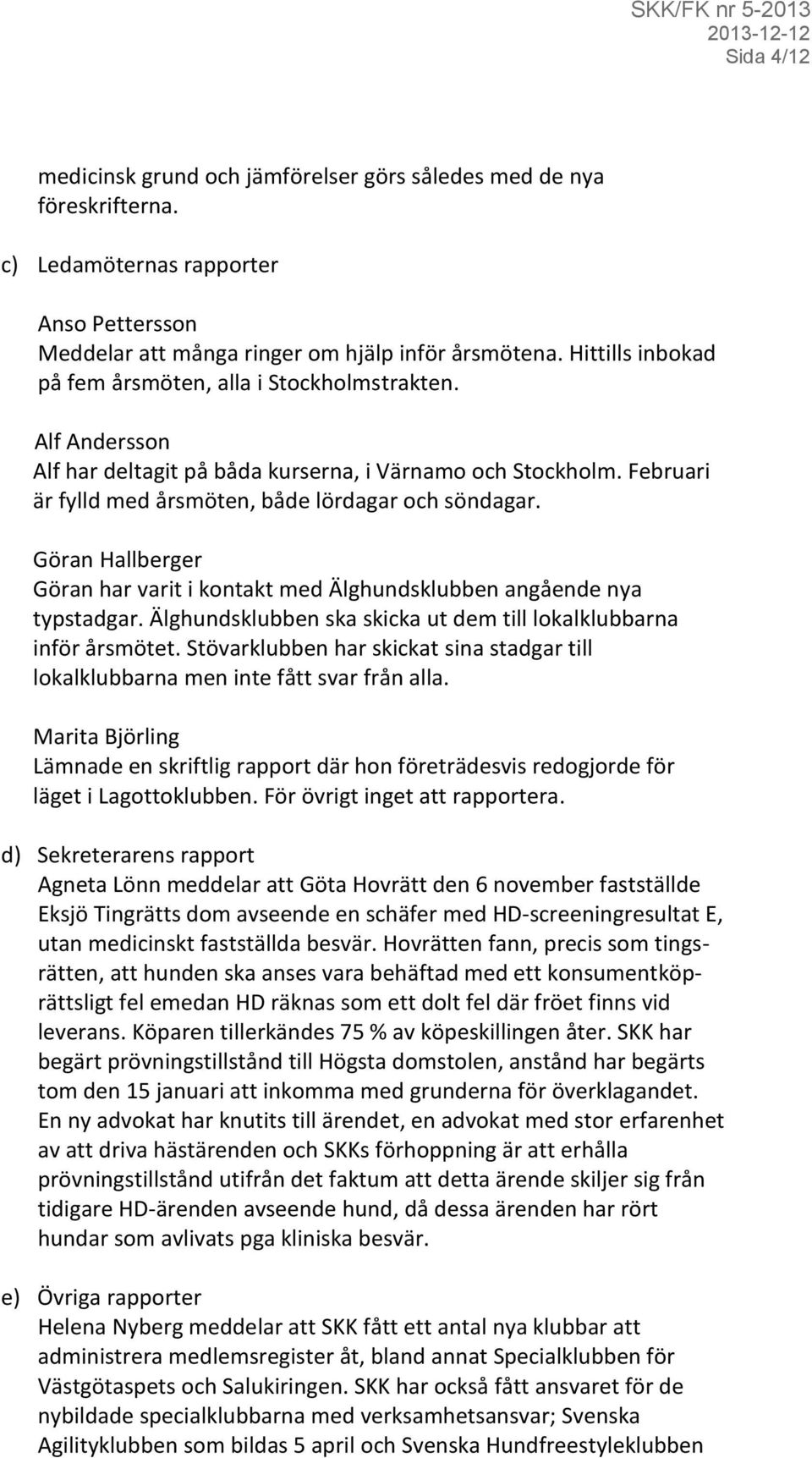 Göran Hallberger Göran har varit i kontakt med Älghundsklubben angående nya typstadgar. Älghundsklubben ska skicka ut dem till lokalklubbarna inför årsmötet.