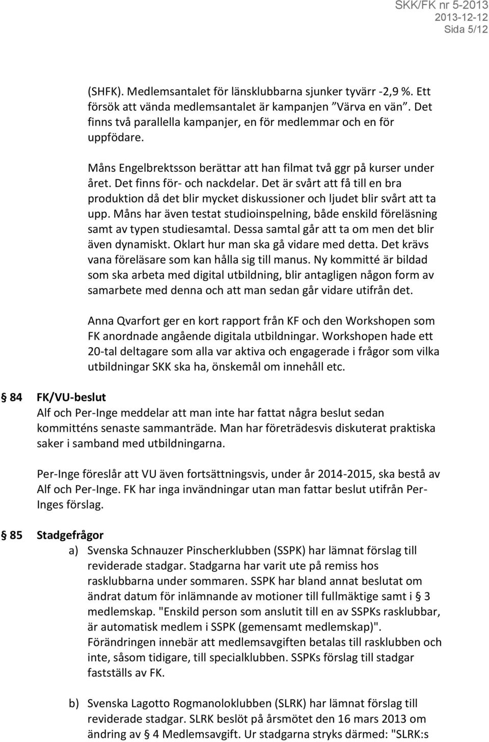 Det är svårt att få till en bra produktion då det blir mycket diskussioner och ljudet blir svårt att ta upp. Måns har även testat studioinspelning, både enskild föreläsning samt av typen studiesamtal.