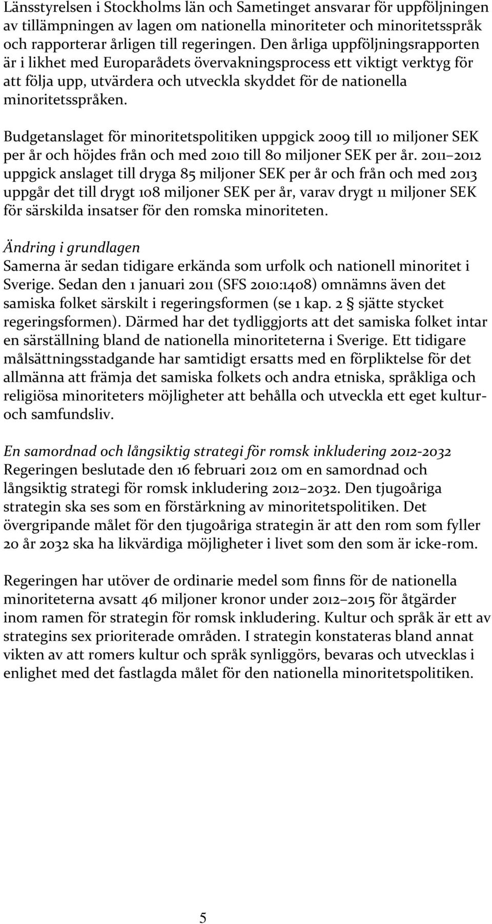 Budgetanslaget för minoritetspolitiken uppgick 2009 till 10 miljoner SEK per år och höjdes från och med 2010 till 80 miljoner SEK per år.