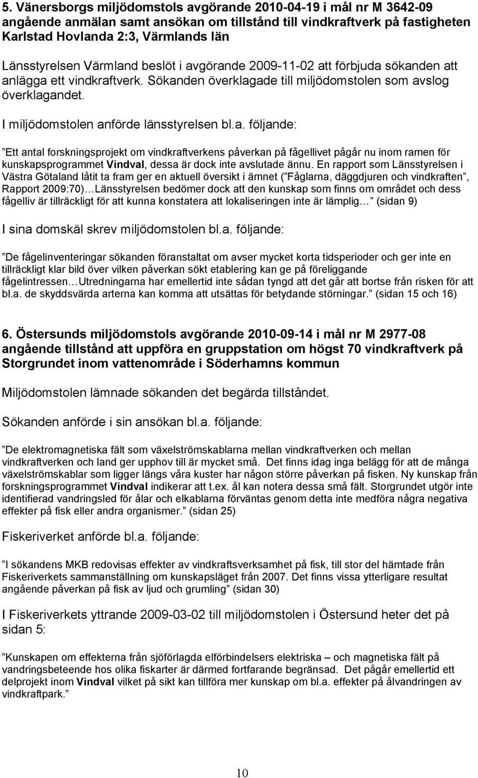 I miljödomstolen anförde länsstyrelsen bl.a. följande: Ett antal forskningsprojekt om vindkraftverkens påverkan på fågellivet pågår nu inom ramen för kunskapsprogrammet Vindval, dessa är dock inte avslutade ännu.