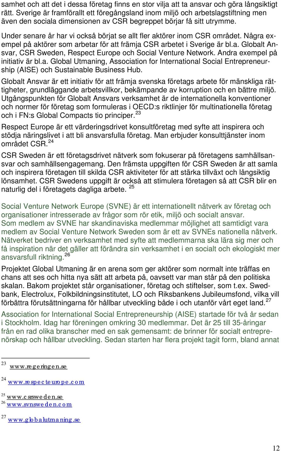 Under senare år har vi också börjat se allt fler aktörer inom CSR området. Några exempel på aktörer som arbetar för att främja CSR arbetet i Sverige är bl.a. Globalt Ansvar, CSR Sweden, Respect Europe och Social Venture Network.