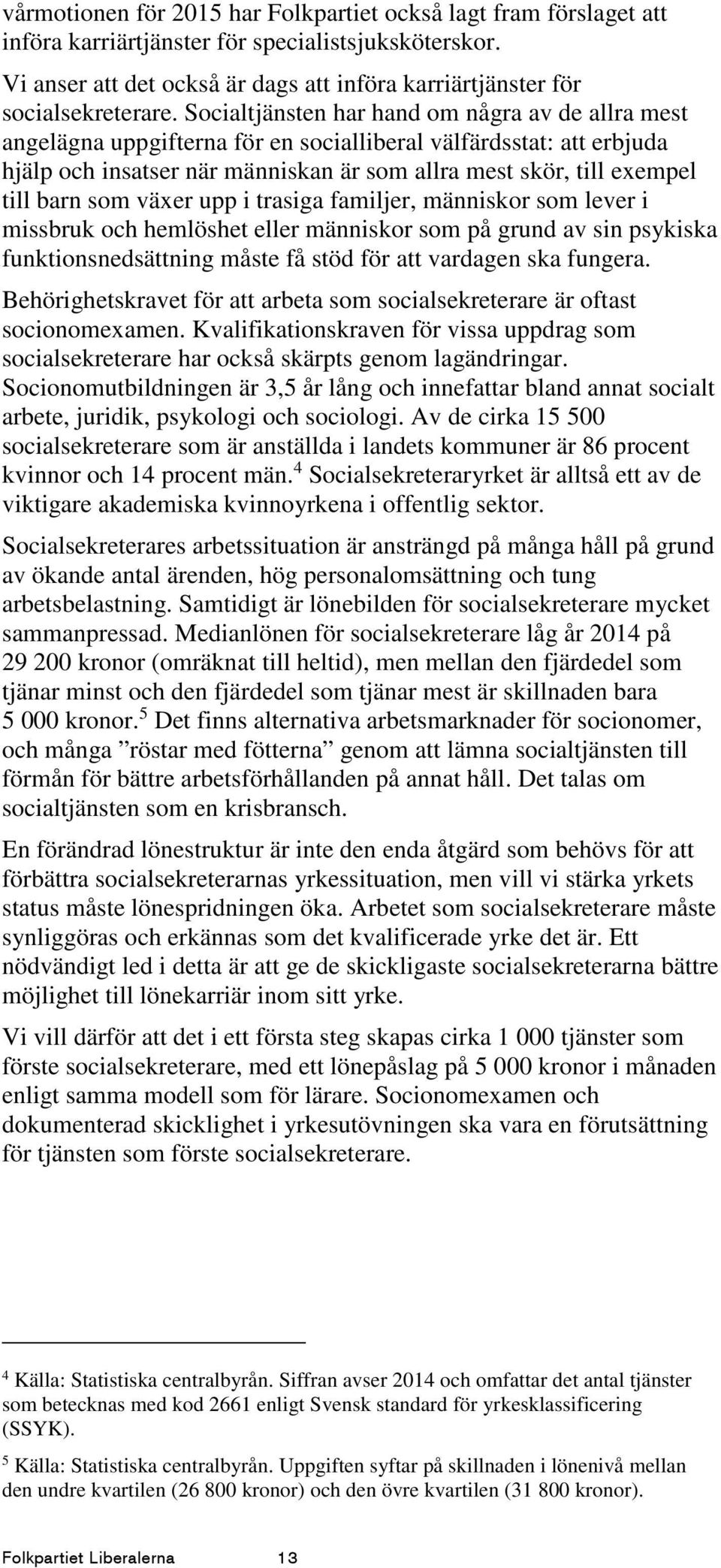 som växer upp i trasiga familjer, människor som lever i missbruk och hemlöshet eller människor som på grund av sin psykiska funktionsnedsättning måste få stöd för att vardagen ska fungera.