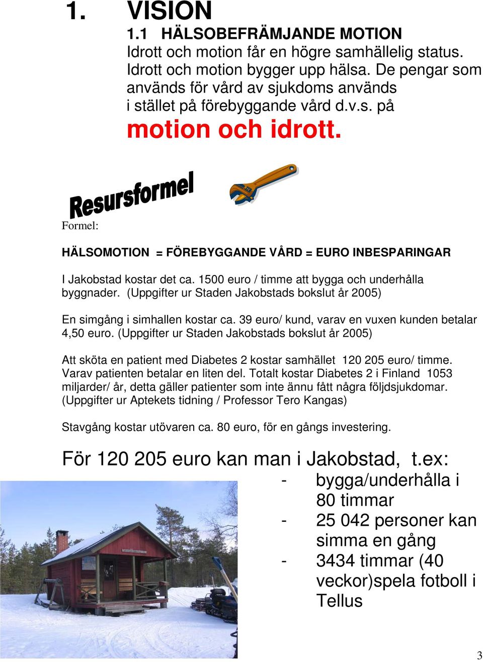 1500 euro / timme att bygga och underhålla byggnader. (Uppgifter ur Staden Jakobstads bokslut år 2005) En simgång i simhallen kostar ca. 39 euro/ kund, varav en vuxen kunden betalar 4,50 euro.