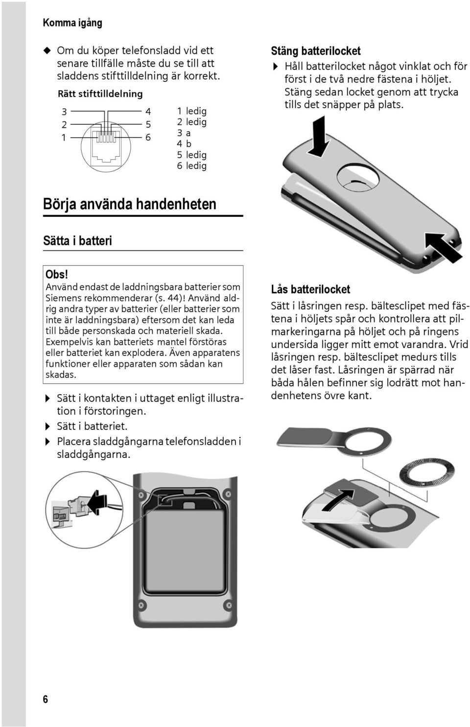 Stäng sedan locket genom att trycka tills det snäpper på plats. Börja använda handenheten Sätta i batteri Obs! Använd endast de laddningsbara batterier som Siemens rekommenderar (s. 44)!