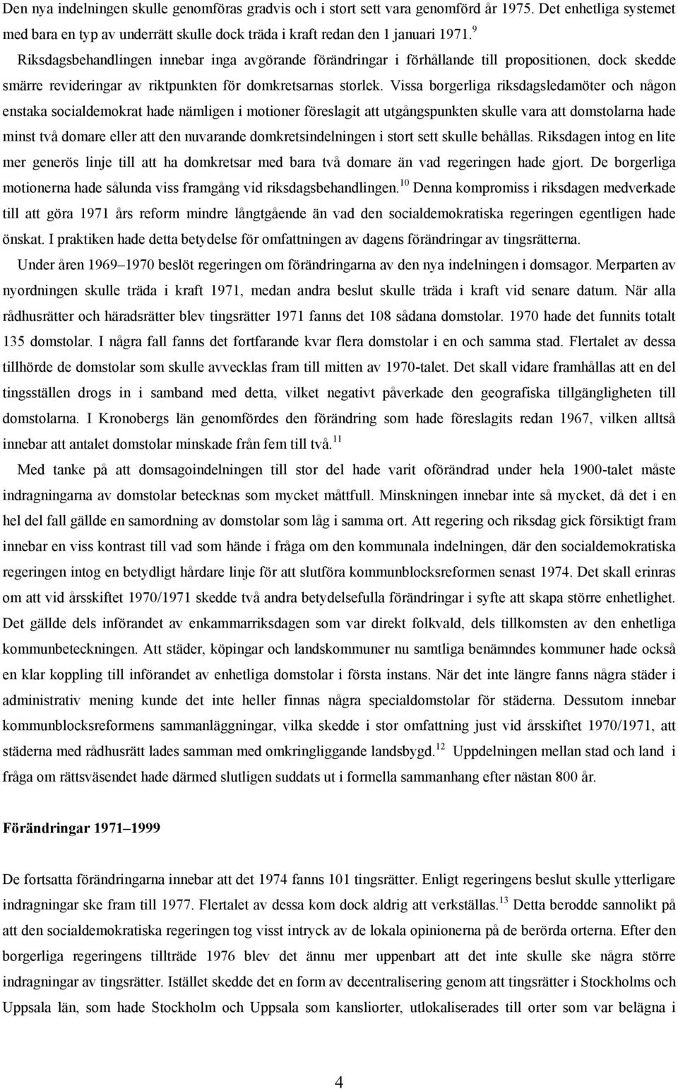 Vissa borgerliga riksdagsledamöter och någon enstaka socialdemokrat hade nämligen i motioner föreslagit att utgångspunkten skulle vara att domstolarna hade minst två domare eller att den nuvarande