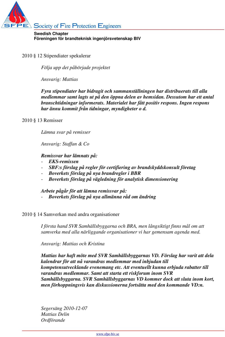 2010 13 Remisser Lämna svar på remisser Ansvarig: Staffan & Co Remissvar har lämnats på: - EKS-remissen - SBF:s förslag på regler för certifiering av brandskyddskonsult företag - Boverkets förslag på