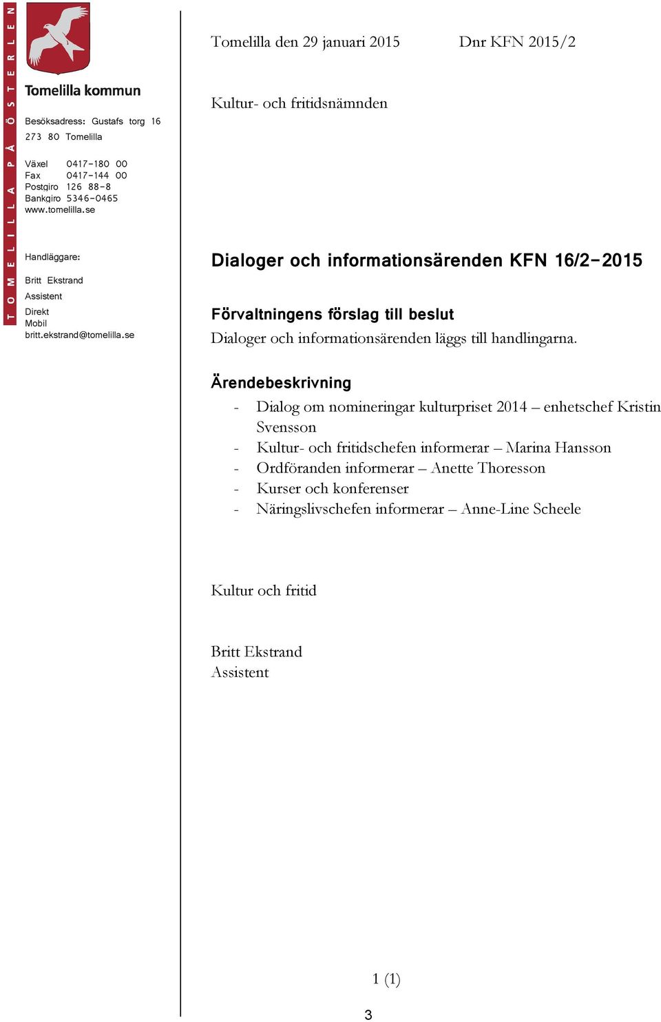 se Dialoger och informationsärenden KFN 16/2-2015 Förvaltningens förslag till beslut Dialoger och informationsärenden läggs till handlingarna.