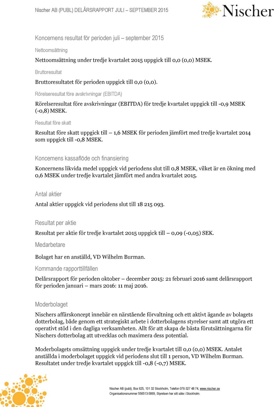 Rörelseresultat före avskrivningar (EBITDA) Rörelseresultat före avskrivningar (EBITDA) för tredje kvartalet uppgick till -0,9 MSEK (-0,8) MSEK.