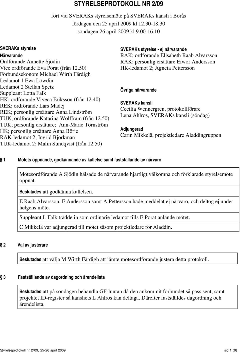 50) Förbundsekonom Michael Wirth Färdigh Ledamot 1 Ewa Löwdin Ledamot 2 Stellan Spetz Suppleant Lotta Falk HK; ordförande Viveca Eriksson (från 12.