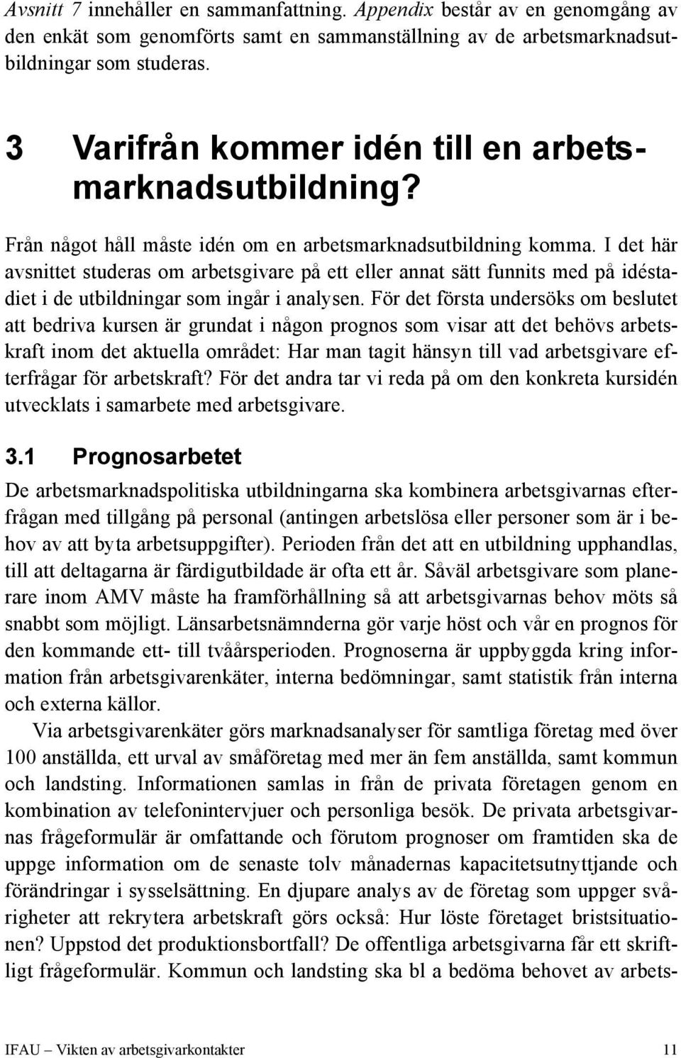 I det här avsnittet studeras om arbetsgivare på ett eller annat sätt funnits med på idéstadiet i de utbildningar som ingår i analysen.