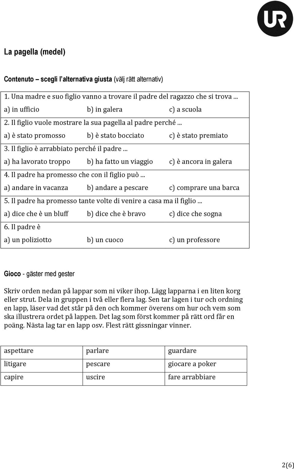 .. a) ha lavorato troppo b) ha fatto un viaggio c) è ancora in galera 4. Il padre ha promesso che con il figlio può... a) andare in vacanza b) andare a pescare c) comprare una barca 5.