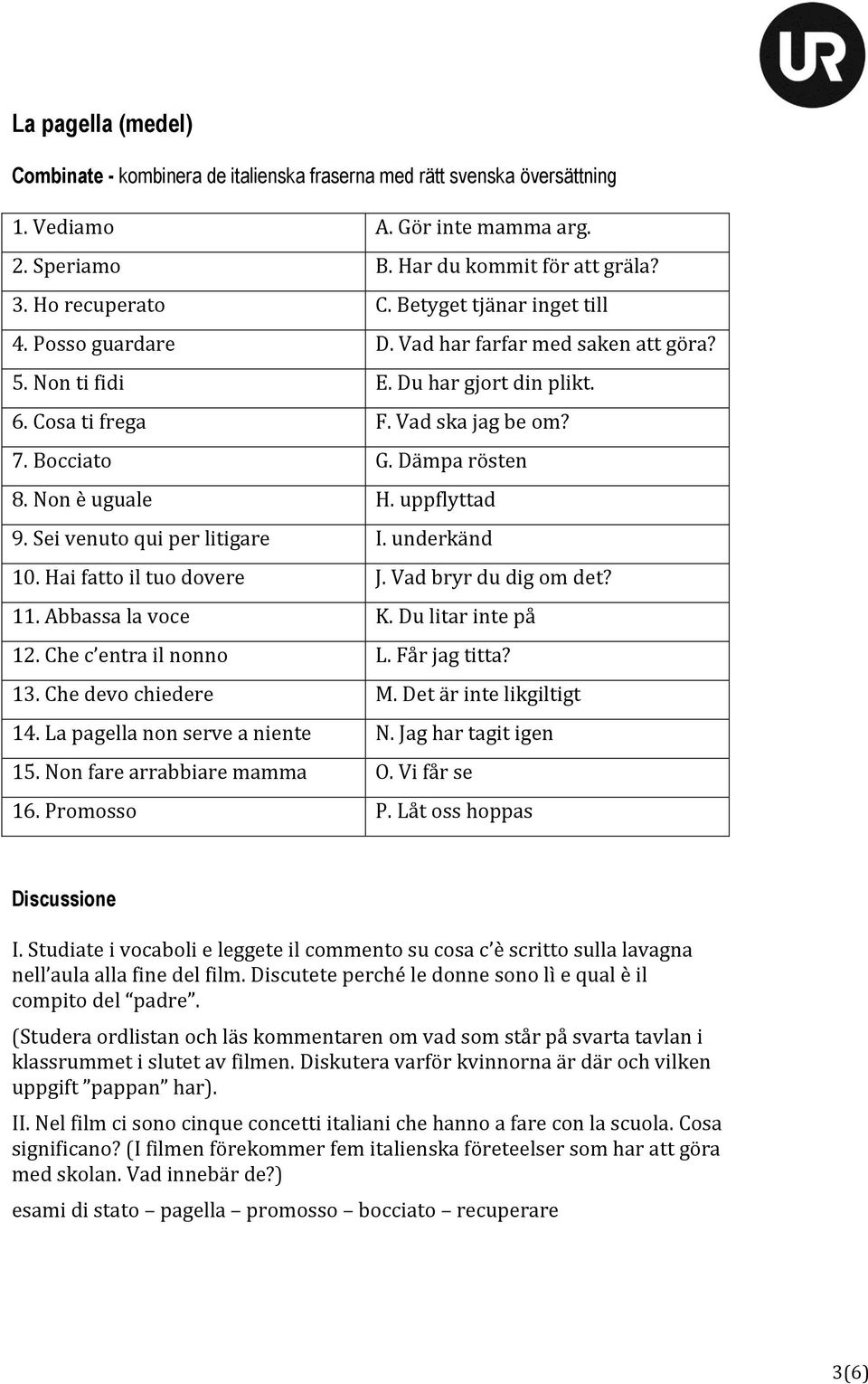 Non è uguale H. uppflyttad 9. Sei venuto qui per litigare I. underkänd 10. Hai fatto il tuo dovere J. Vad bryr du dig om det? 11. Abbassa la voce K. Du litar inte på 12. Che c entra il nonno L.