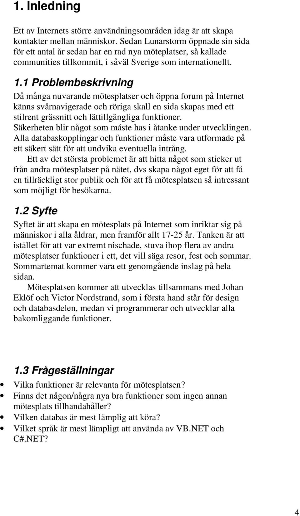 1 Problembeskrivning Då många nuvarande mötesplatser och öppna forum på Internet känns svårnavigerade och röriga skall en sida skapas med ett stilrent grässnitt och lättillgängliga funktioner.