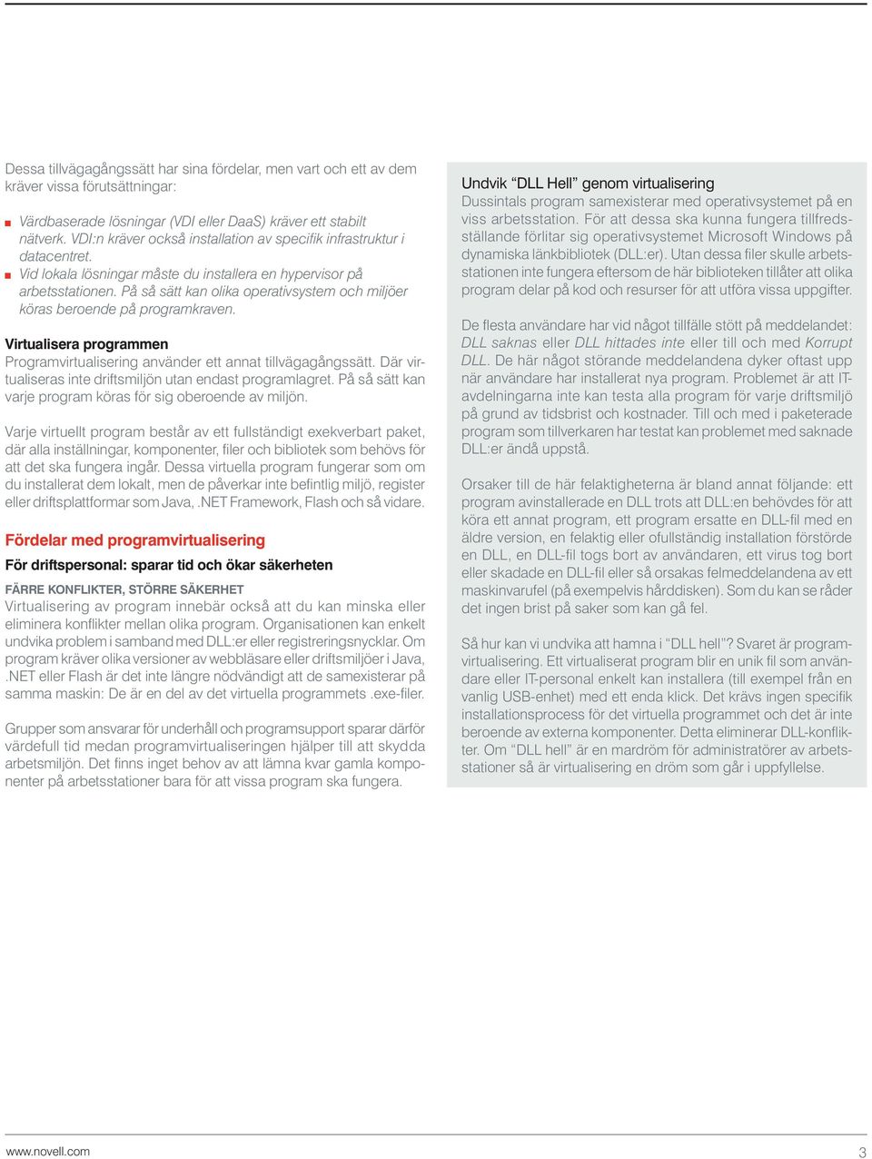 På så sätt kan olika operativsystem och miljöer köras beroende på programkraven. Virtualisera programmen Programvirtualisering använder ett annat tillvägagångssätt.