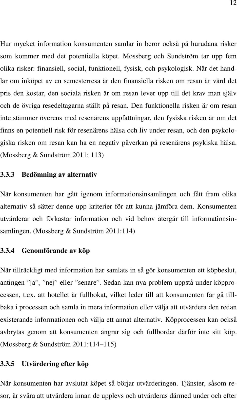 När det handlar om inköpet av en semesterresa är den finansiella risken om resan är värd det pris den kostar, den sociala risken är om resan lever upp till det krav man själv och de övriga