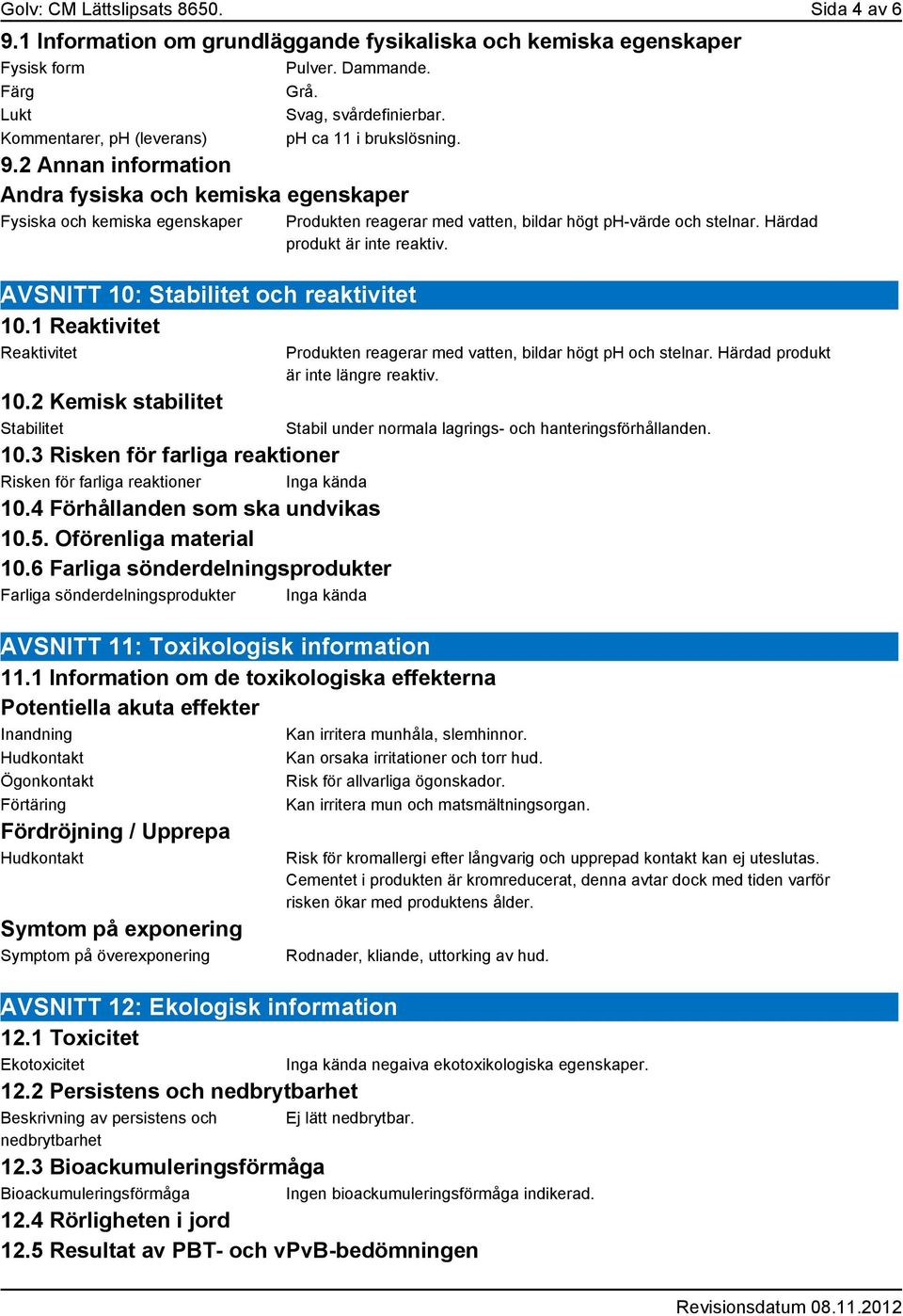 1 Reaktivitet Reaktivitet 10.2 Kemisk stabilitet Stabilitet 10.3 Risken för farliga reaktioner Risken för farliga reaktioner Inga kända 10.4 Förhållanden som ska undvikas 10.5. Oförenliga material 10.