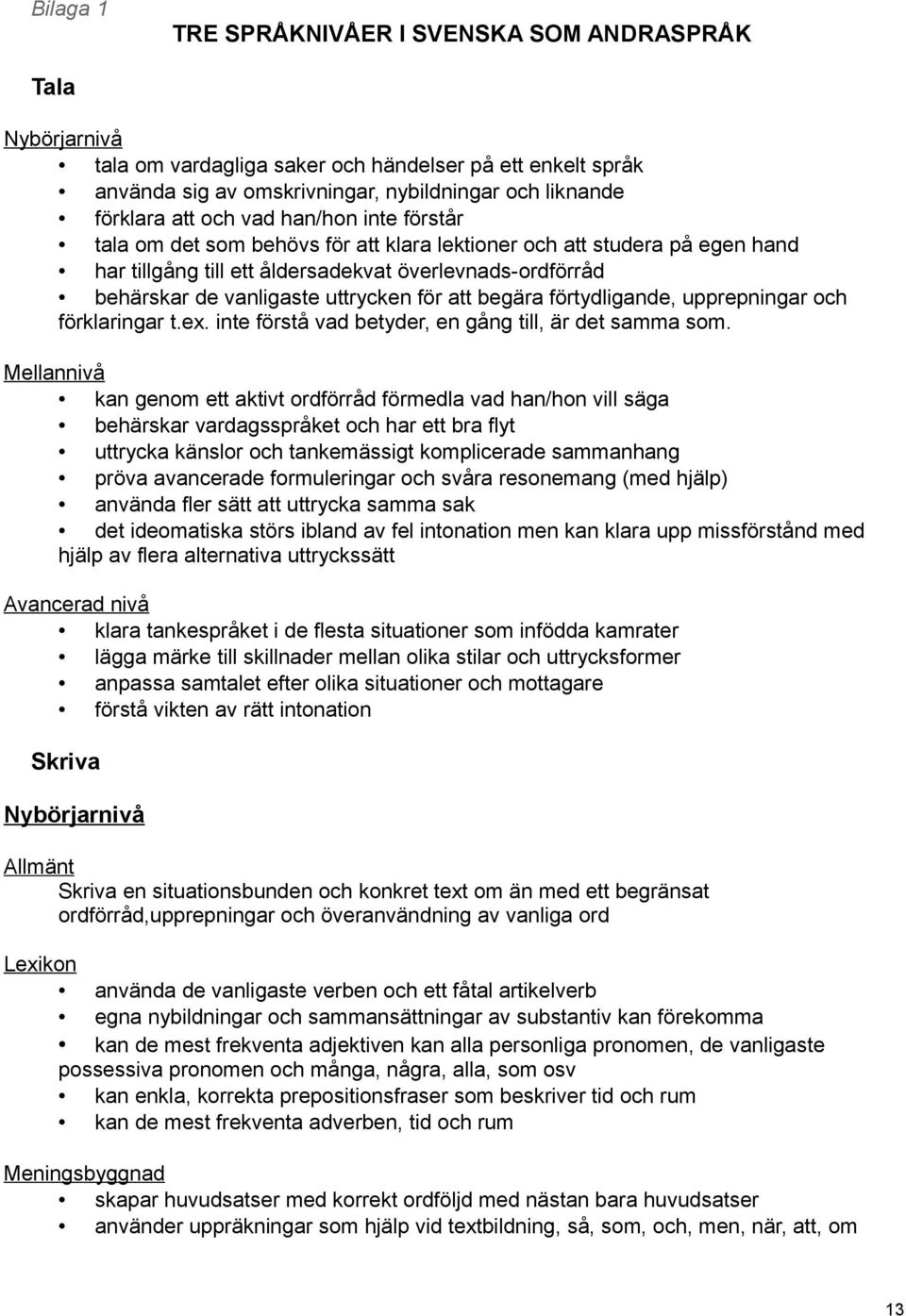 att begära förtydligande, upprepningar och förklaringar t.ex. inte förstå vad betyder, en gång till, är det samma som.