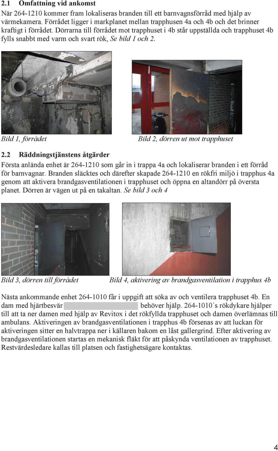 Dörrarna till förrådet mot trapphuset i 4b står uppställda och trapphuset 4b fylls snabbt med varm och svart rök, Se bild 1 och 2. Bild 1, förrådet Bild 2, dörren ut mot trapphuset 2.