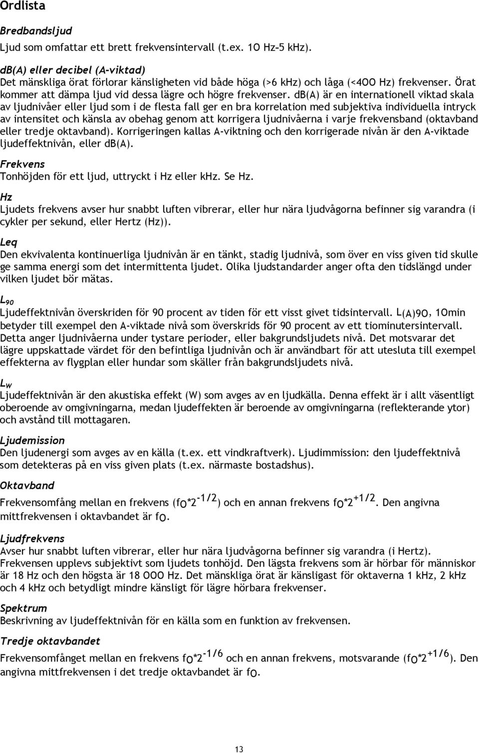 db(a) är en internationell viktad skala av ljudnivåer eller ljud som i de flesta fall ger en bra korrelation med subjektiva individuella intryck av intensitet och känsla av obehag genom att korrigera