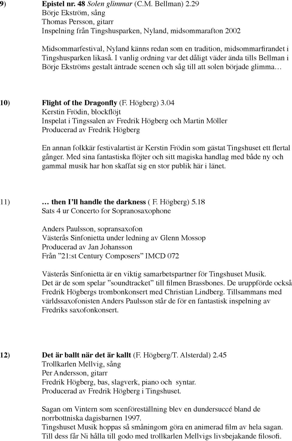 likaså. I vanlig ordning var det dåligt väder ända tills Bellman i Börje Ekströms gestalt äntrade scenen och såg till att solen började glimma 10) Flight of the Dragonfly (F. Högberg) 3.