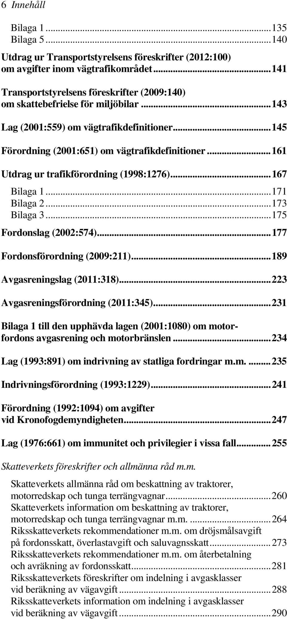 .. 161 Utdrag ur trafikförordning (1998:1276)... 167 Bilaga 1... 171 Bilaga 2... 173 Bilaga 3... 175 Fordonslag (2002:574)... 177 Fordonsförordning (2009:211)... 189 Avgasreningslag (2011:318).