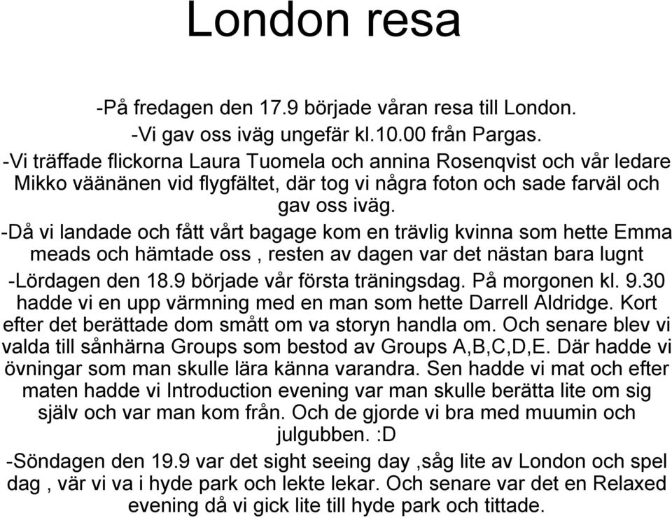 -Då vi landade och fått vårt bagage kom en trävlig kvinna som hette Emma meads och hämtade oss, resten av dagen var det nästan bara lugnt -Lördagen den 18.9 började vår första träningsdag.