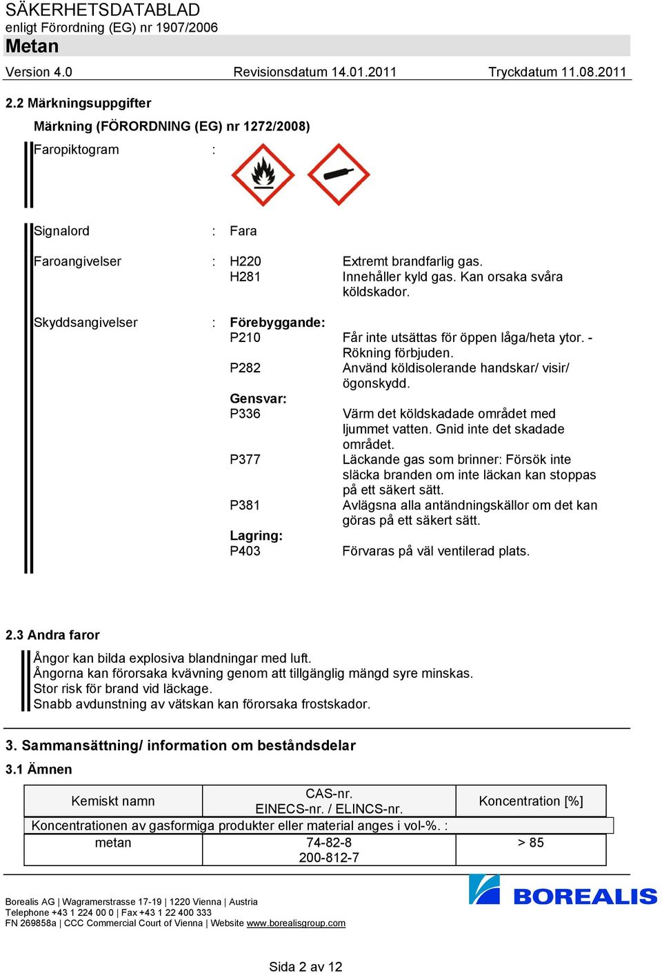 Värm det köldskadade området med ljummet vatten. Gnid inte det skadade området. Läckande gas som brinner: Försök inte släcka branden om inte läckan kan stoppas på ett säkert sätt.