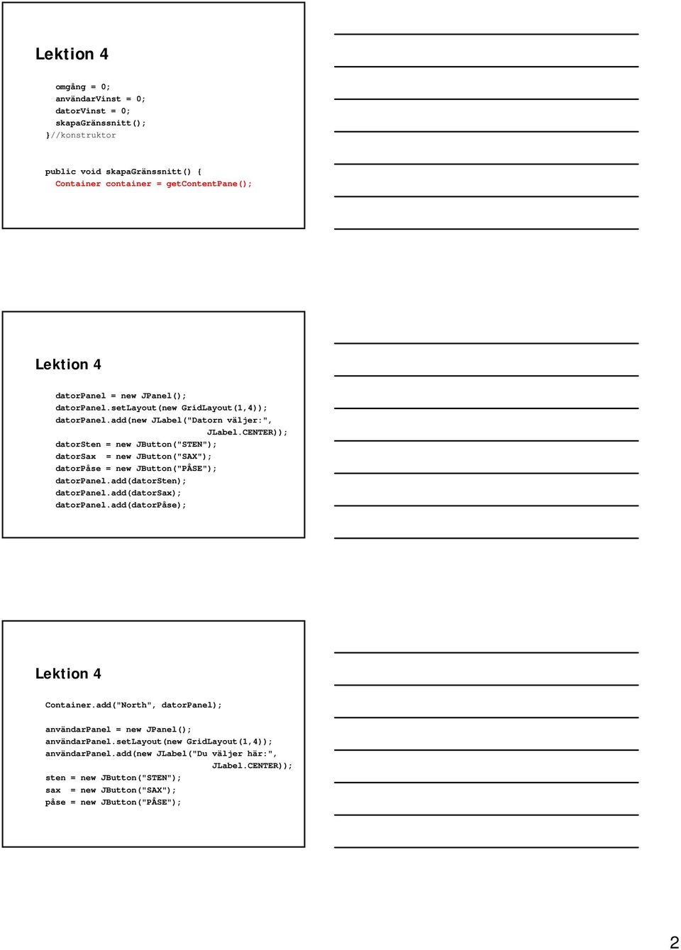 CENTER)); datorsten = new JButton("STEN"); datorsax = new JButton("SAX"); datorpåse = new JButton("PÅSE"); datorpanel.add(datorsten); datorpanel.add(datorsax); datorpanel.