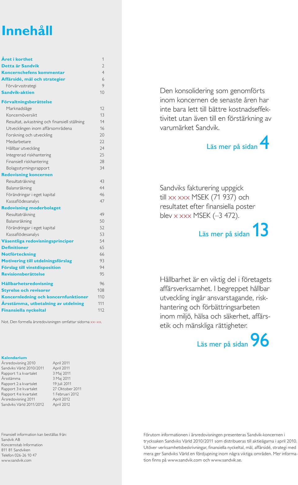 riskhantering 28 Bolagsstyrningsrapport 34 Redovisning koncernen Resultaträkning 43 Balansräkning 44 Förändringar i eget kapital 46 Kassaflödesanalys 47 Redovisning moderbolaget Resultaträkning 49