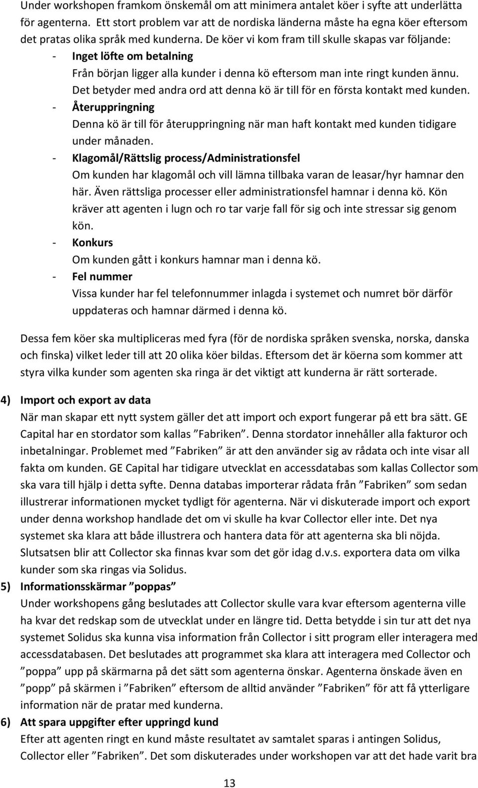 De köer vi kom fram till skulle skapas var följande: - Inget löfte om betalning Från början ligger alla kunder i denna kö eftersom man inte ringt kunden ännu.