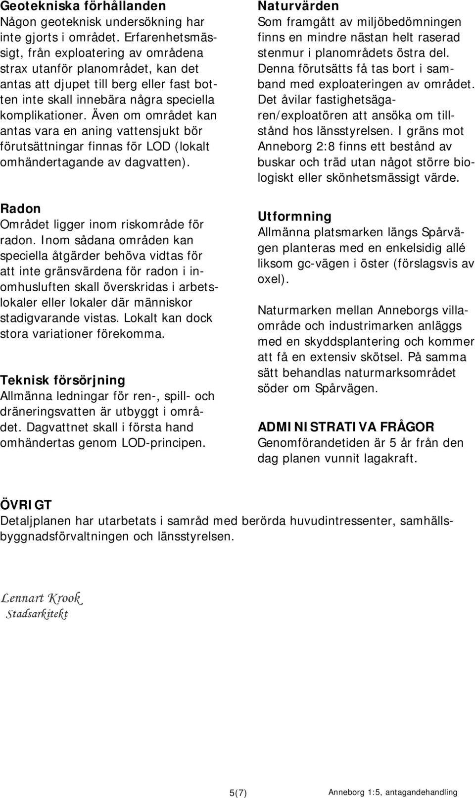 Även om området kan antas vara en aning vattensjukt bör förutsättningar finnas för LOD (lokalt omhändertagande av dagvatten). Radon Området ligger inom riskområde för radon.