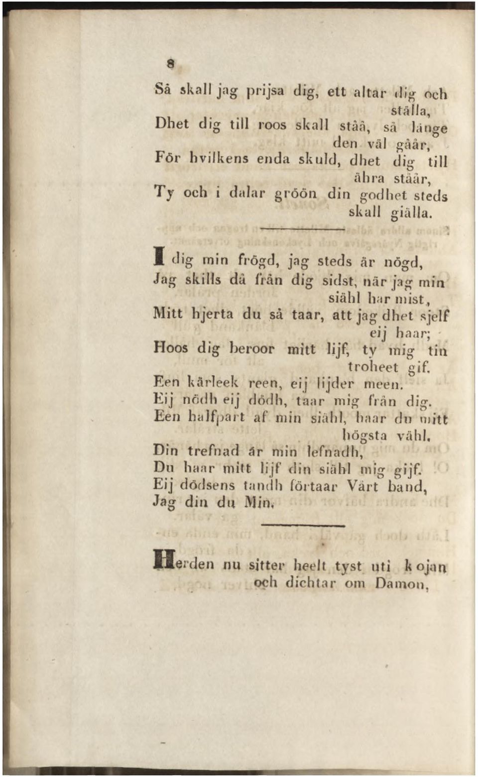 1 dig min frögd, jag steds är nögd, Jag skills dä från dig sidst, när jag min siähl har mist, Mitt hjerta du så taar, att jag dhet sjelf eij haar; - Hoos dig beroor mitt lijf, ty