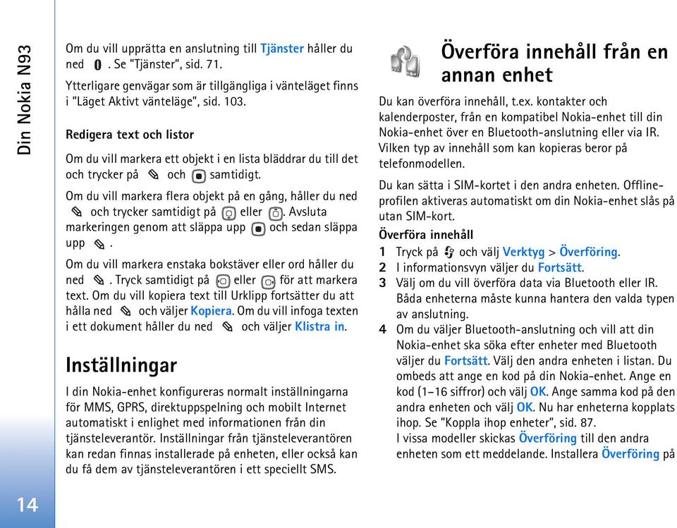 Om du vill markera flera objekt på en gång, håller du ned och trycker samtidigt på eller. Avsluta markeringen genom att släppa upp och sedan släppa upp.