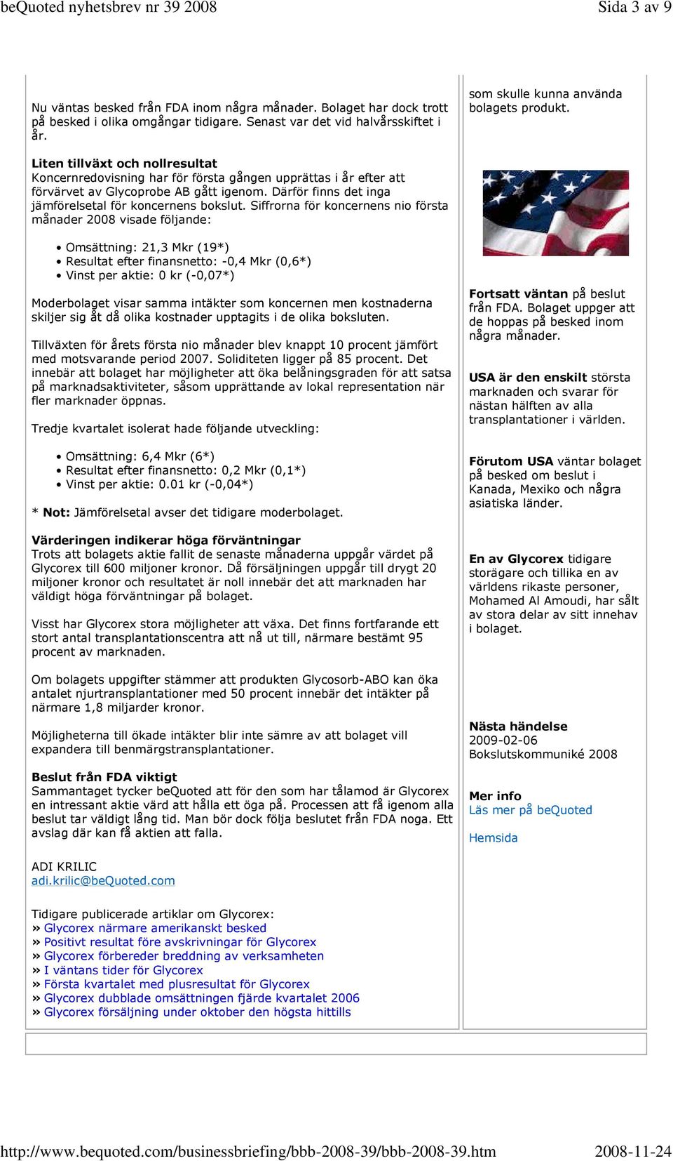 Siffrorna för koncernens nio första månader 2008 visade följande: Omsättning: 21,3 Mkr (19*) Resultat efter finansnetto: -0,4 Mkr (0,6*) Vinst per aktie: 0 kr (-0,07*) Moderbolaget visar samma