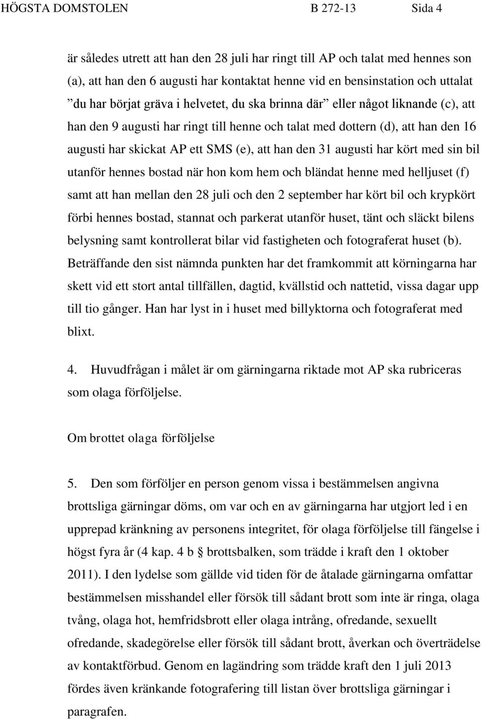 han den 31 augusti har kört med sin bil utanför hennes bostad när hon kom hem och bländat henne med helljuset (f) samt att han mellan den 28 juli och den 2 september har kört bil och krypkört förbi