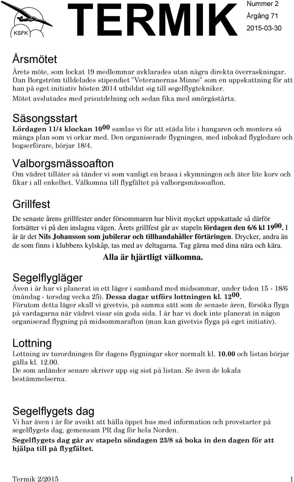 Mötet avslutades med prisutdelning och sedan fika med smörgåstårta. Säsongsstart Lördagen 11/4 klockan 10 00 samlas vi för att städa lite i hangaren och montera så många plan som vi orkar med.