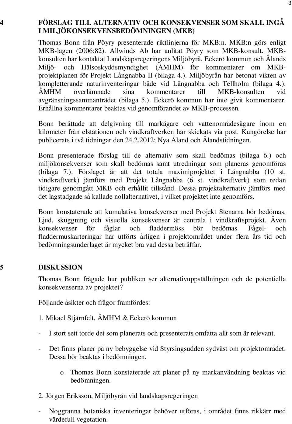 MKBkonsulten har kontaktat Landskapsregeringens Miljöbyrå, Eckerö kommun och Ålands Miljö- och Hälsoskyddsmyndighet (ÅMHM) 