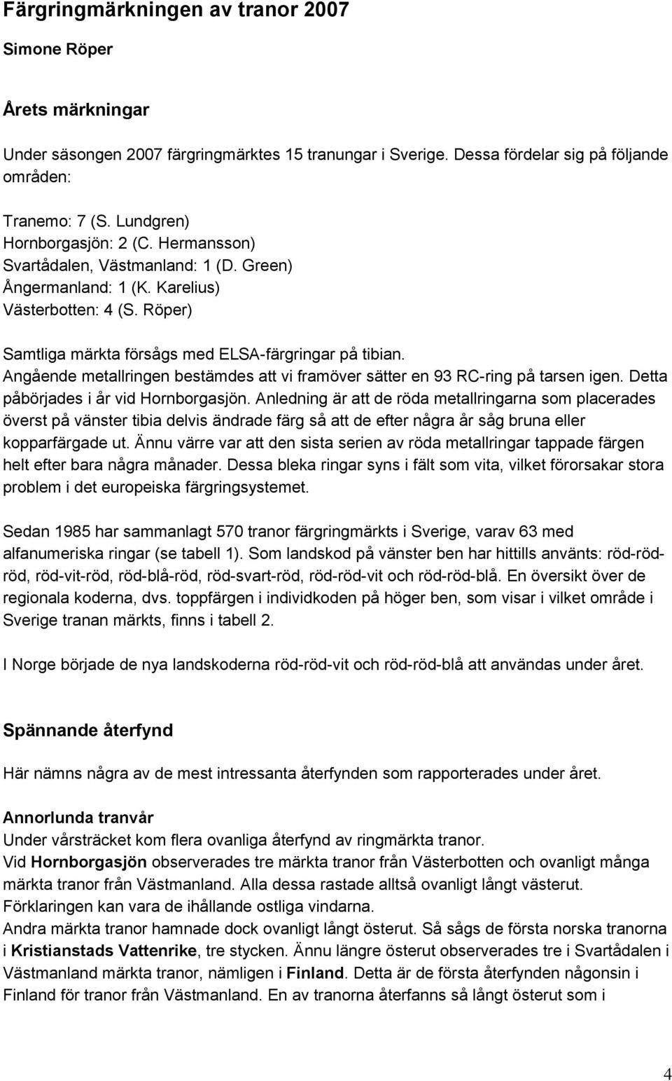 Angående metallringen bestämdes att vi framöver sätter en 93 RC-ring på tarsen igen. Detta påbörjades i år vid Hornborgasjön.