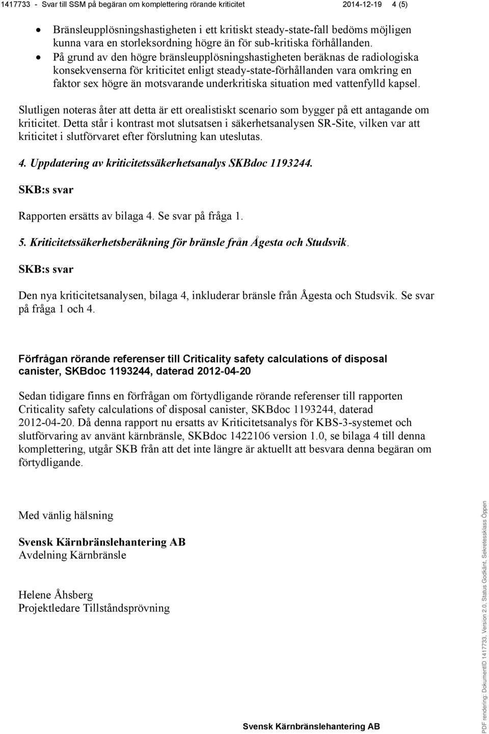 På grund av den högre bränsleupplösningshastigheten beräknas de radiologiska konsekvenserna för kriticitet enligt steady-state-förhållanden vara omkring en faktor sex högre än motsvarande