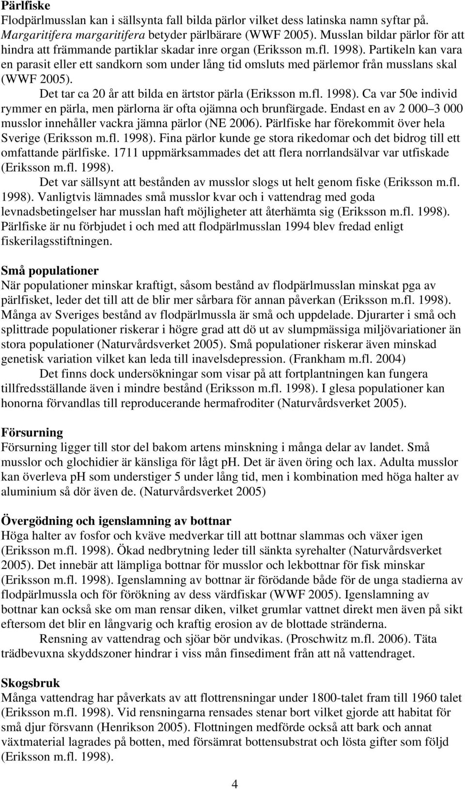 Partikeln kan vara en parasit eller ett sandkorn som under lång tid omsluts med pärlemor från musslans skal (WWF 2005). Det tar ca 20 år att bilda en ärtstor pärla (Eriksson m.fl. 1998).