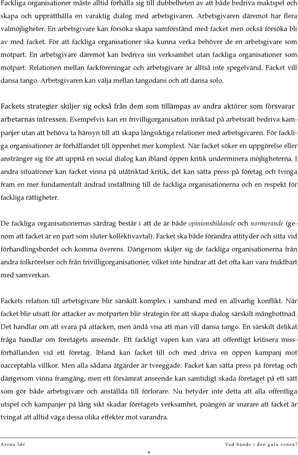 För att fackliga organisationer ska kunna verka behöver de en arbetsgivare som motpart. En arbetsgivare däremot kan bedriva sin verksamhet utan fackliga organisationer som motpart.