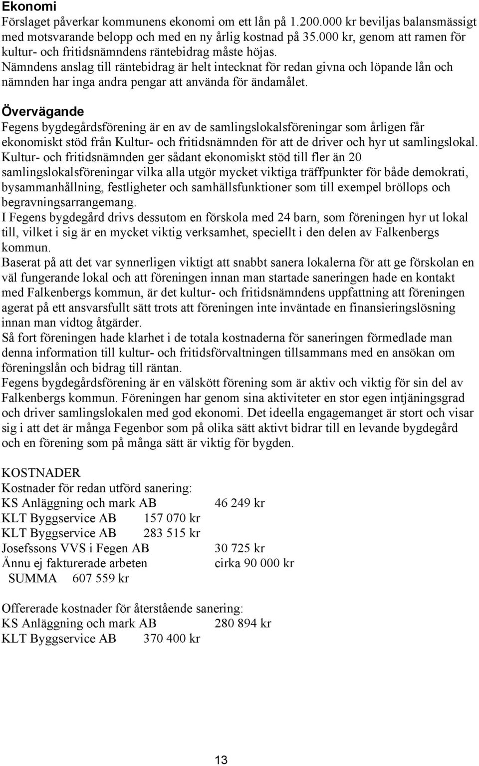 Nämndens anslag till räntebidrag är helt intecknat för redan givna och löpande lån och nämnden har inga andra pengar att använda för ändamålet.