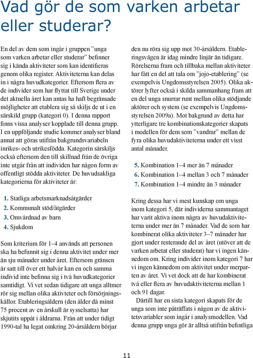 Eftersom flera av de individer som har flyttat till Sverige under det aktuella året kan antas ha haft begränsade möjligheter att etablera sig så skiljs de ut i en särskild grupp (kategori 0).