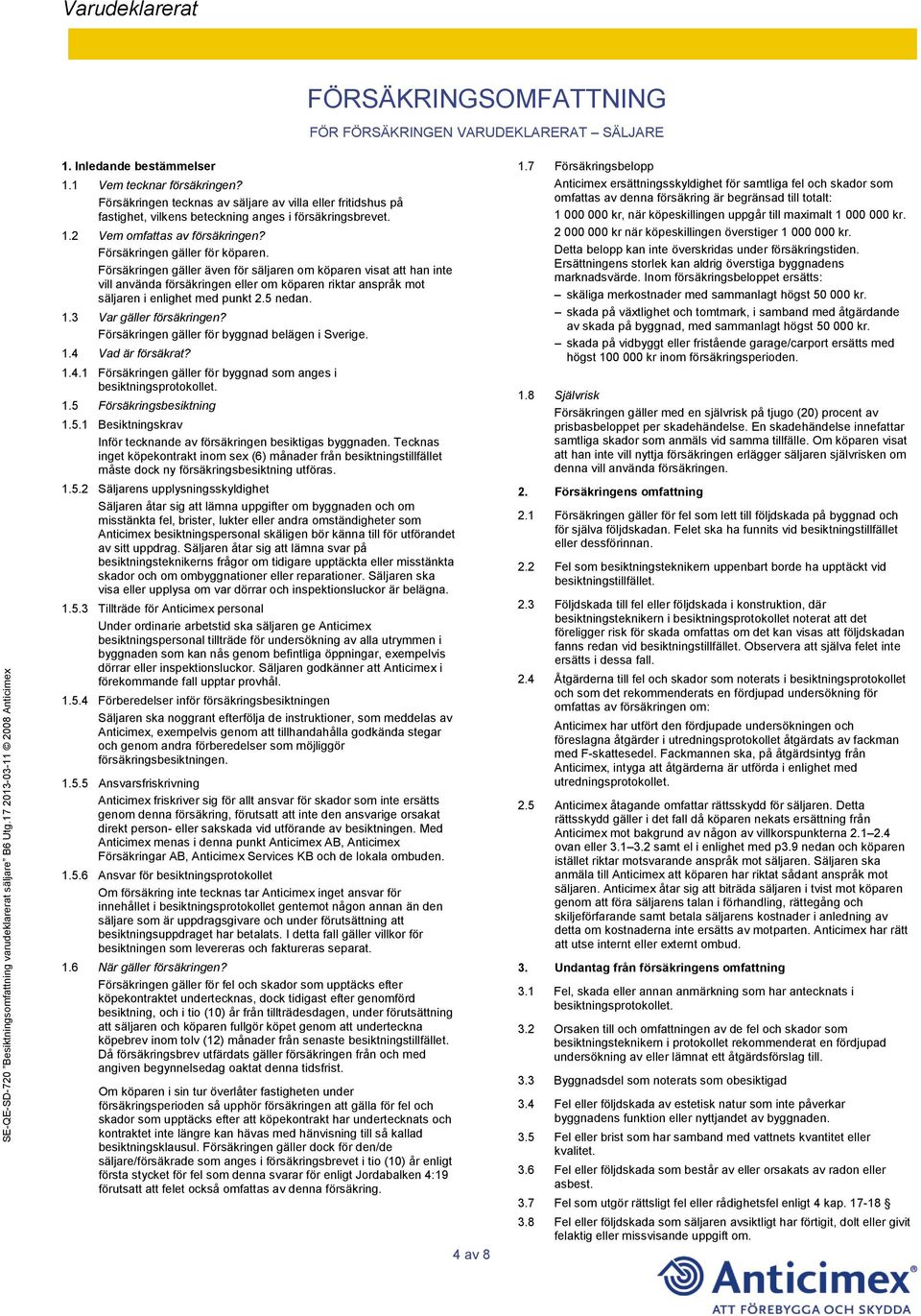 5 nedan. 1.3 Var gäller försäkringen? Försäkringen gäller för byggnad belägen i Sverige. 1.4 Vad är försäkrat? 1.4.1 Försäkringen gäller för byggnad som anges i besiktningsprotokollet. 1.5 Försäkringsbesiktning 1.