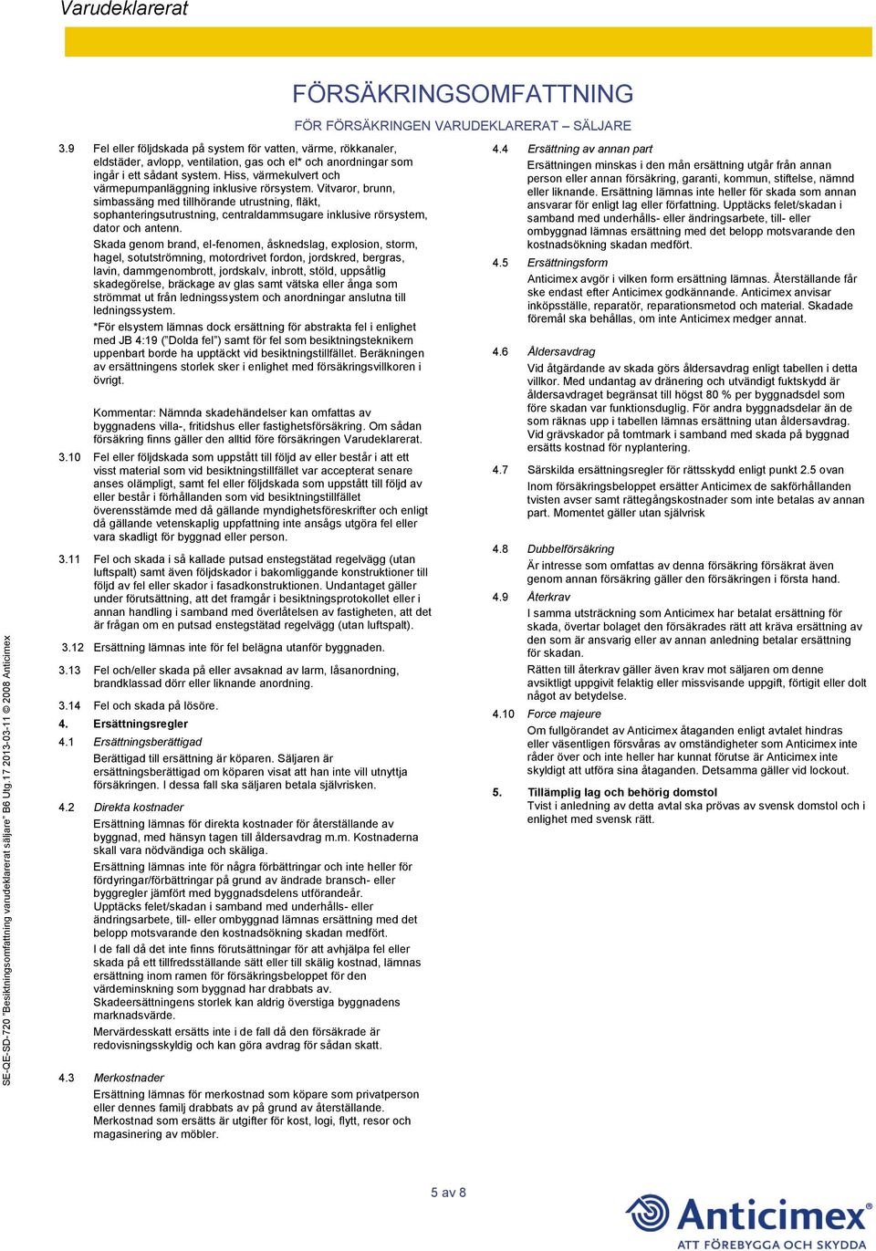 Vitvaror, brunn, simbassäng med tillhörande utrustning, fläkt, sophanteringsutrustning, centraldammsugare inklusive rörsystem, dator och antenn.